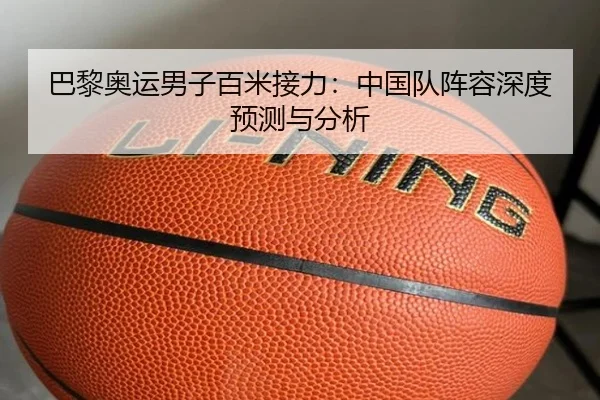 巴黎奥运男子百米接力:中国队阵容深度预测与分析